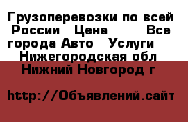 Грузоперевозки по всей России › Цена ­ 10 - Все города Авто » Услуги   . Нижегородская обл.,Нижний Новгород г.
